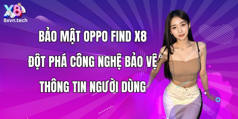 Bảo mật OPPO Find X8: Đột phá công nghệ bảo vệ thông tin người dùng